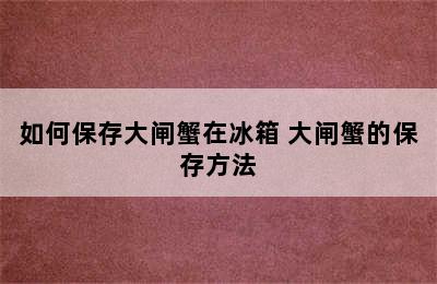 如何保存大闸蟹在冰箱 大闸蟹的保存方法